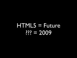 HTML5 = Future
  ??? = 2009
 