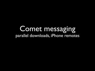 Comet messaging
parallel downloads, iPhone remotes
 