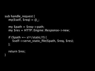 sub handle_request {
  my($self, $req) = @_;

    my $path = $req->path;
    my $res = HTTP::Engine::Response->new;

    if ($path =~ s!^/static/!!) {
        $self->serve_static_ﬁle($path, $req, $res);
    };

    return $res;
}
 