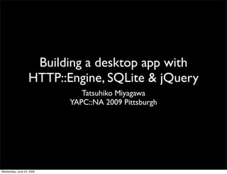 Building a desktop app with
                   HTTP::Engine, SQLite & jQuery
                              Tatsuhiko Miyagawa
                           YAPC::NA 2009 Pittsburgh




Wednesday, June 24, 2009
 