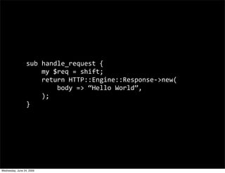 sub handle_request {
                      my $req = shift;
                      return HTTP::Engine::Response‐>new(
                          body => “Hello World”,
                      );
                  }




Wednesday, June 24, 2009
 