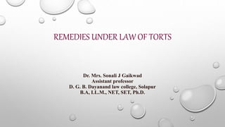 REMEDIES UNDER LAW OF TORTS
Dr. Mrs. Sonali J Gaikwad
Assistant professor
D. G. B. Dayanand law college, Solapur
B.A, LL.M., NET, SET, Ph.D.
 