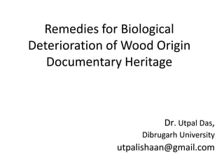 Remedies for Biological
Deterioration of Wood Origin
Documentary Heritage
Dr. Utpal Das,
Dibrugarh University
utpalishaan@gmail.com
 