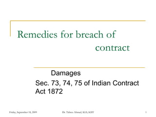 Remedies for breach of  contract Damages Sec. 73, 74, 75 of Indian Contract Act 1872 Friday, September 18, 2009 Dr. Tabrez Ahmad, KLS, KIIT 