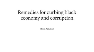 Remedies for curbing black
economy and corruption
Shiva Adhikari
 