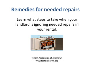 Remedies for needed repairs
Learn what steps to take when your
landlord is ignoring needed repairs in
your rental.

Tenant Association of Allentown
www.taofallentown.org

 