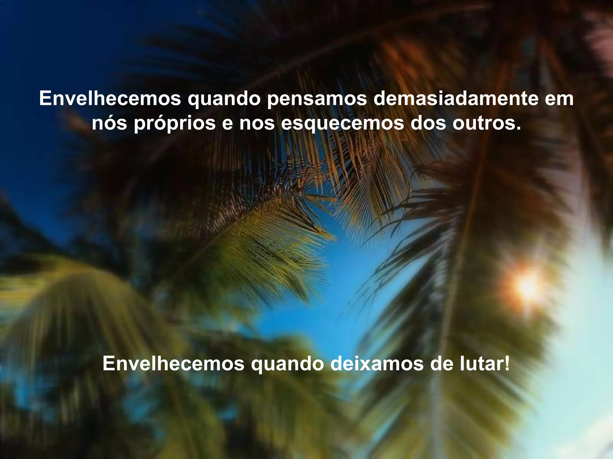 Envelhecemos quando pensamos demasiadamente em nós próprios e nos esquecemos dos outros. Envelhecemos quando deixamos de lutar!