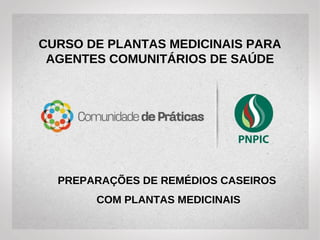 CURSO DE PLANTAS MEDICINAIS E
FITOTERAPIA PARA AGENTES
COMUNITÁRIOS DE SAÚDE
PREPARAÇÕES DE REMÉDIOS CASEIROS
COM PLANTAS MEDICINAIS
 