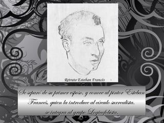 Se separó de su primer esposo, y conoce al pintor Esteban  Francés, quien la introduce al círculo surrealista.  se integra al grupo Logicofobista. Retrato Esteban Francés 