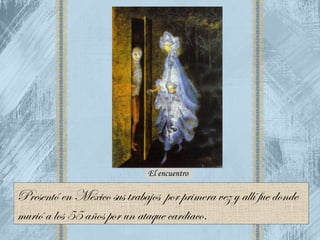 Presentó en México sus trabajos  por primera vez y allí fue donde   murió a los 55 años por un ataque cardiaco.  El encuentro 