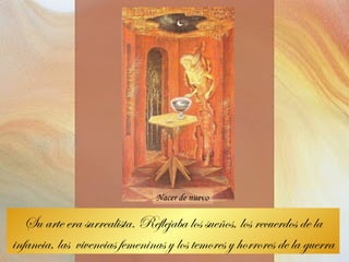 Su arte era surrealista. Reflejaba los sueños, los recuerdos de la infancia, las  vivencias femeninas y los temores y horrores de la guerra Nacer de nuevo 