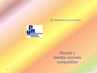 Ma. Remedios García García
Escuela y
familia, acciones
compartidas
 