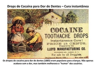 Drops de Cocaína para Dor de Dentes – Cura instantânea Os dropes de cocaína para dor de dentes (1885) eram populares para crianças. Não apenas acabava com a dor, mas também melhorava o "humor" dos usuários. 