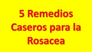 5 Remedios
Caseros para la
Rosacea
 
