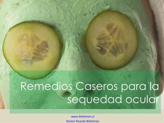 Remedios Caseros para la
       sequedad ocular
          www.bittelman.cl
       Doctor Ricardo Bittelman
 