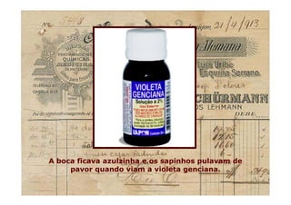 A boca ficava azulzinha e os sapinhos pulavam de
pavor quando viam a violeta genciana.
A boca ficava azulzinha e os sapinhos pulavam de
pavor quando viam a violeta genciana.
 