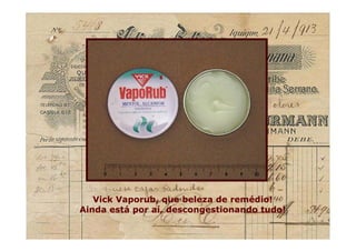 Vick Vaporub, que beleza de remédio!
Ainda está por aí, descongestionando tudo!
Vick Vaporub, que beleza de remédio!
Ainda está por aí, descongestionando tudo!
 