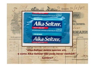 Lembra?Lembra?
“Alka-Seltzer existe apenas um,“Alka-Seltzer existe apenas um,
e como Alka-Seltzer não pode haver nenhum.”e como Alka-Seltzer não pode haver nenhum.”
 