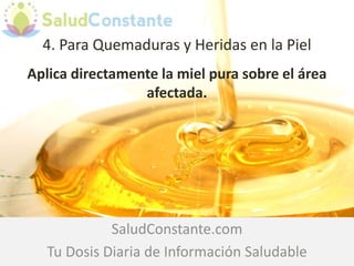 4. Para Quemaduras y Heridas en la Piel
Aplica directamente la miel pura sobre el área
afectada.

SaludConstante.com
Tu Dosis Diaria de Información Saludable

 