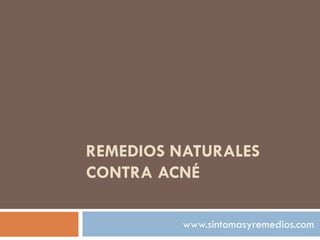 REMEDIOS NATURALES
CONTRA ACNÉ
www.sintomasyremedios.com
 