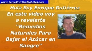 Hola Soy Enrique Gutiérrez
En este video voy
a revelarte
“Remedios
Naturales Para
Bajar el Azúcar en
Sangre”
www.ComoVivirConDiabetes.com
 