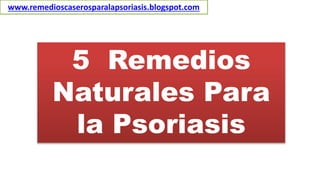 www.remedioscaserosparalapsoriasis.blogspot.com
5 Remedios
Naturales Para
la Psoriasis
 
