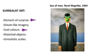 SURREALIST ART:
-Element of surprise.
-Dream like imagery.
-Cool colours.
-Distorted objects.
-Unrealistic scales.
Son of man. René Magritte, 1964
 
