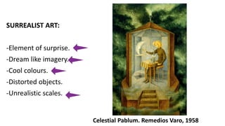 SURREALIST ART:
-Element of surprise.
-Dream like imagery.
-Cool colours.
-Distorted objects.
-Unrealistic scales.
Celestial Pablum. Remedios Varo, 1958
 