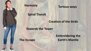 Creation of the birds
Harmony Tortous ways
Towards the Tower
Embroidering the
Earth’s Mantle
The Escape
Spiral Transit
 
