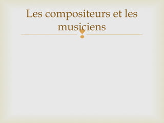 
Les compositeurs et les
musiciens