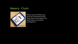 Memory flash
Memori sejenis EEPROM yang
berisi dan memberikan banyak
lokasi memori untuk dijapus atau
ditulisi dalam suatu operasi
pemrograman.
 