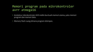 Memori program pada mikrokontroler
avrr atmega16
• Arsitektur mikrokontroler AVR meliki dua buah memori utama, yaitu memori
program dan memori data.
• Memory flash ruang dimana program disimpan.
 