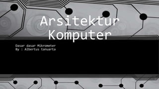 Arsitektur
Komputer
Dasar dasar Mikrometer
By : Albertus tanuarta
 