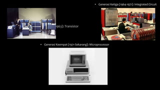 • Generasi Kedua (1956-1963): Transistor
• Generasi Ketiga (1964-1971): Integrated Circuit
• Generasi Keempat (1971-Sekarang): Microprocessor
 