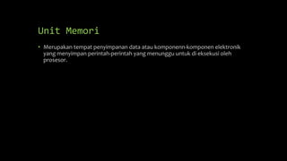 Unit Memori
• Merupakan tempat penyimpanan data atau komponenn-komponen elektronik
yang menyimpan perintah-perintah yang menunggu untuk di eksekusi oleh
prosesor.
 