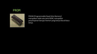 PROM
PROM (Programmable Read Only Memory)
merupakan salah satu jenis ROM, merupakan
penyimpanan berupa memori yang hanya bisa di baca
isinya.
 