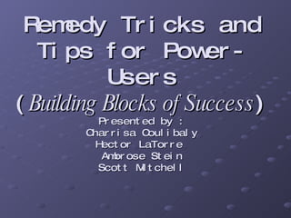 Remedy Tricks and Tips for Power-Users ( Building Blocks of Success ) Presented by :  Charrisa Coulibaly  Hector LaTorre  Ambrose Stein Scott Mitchell 