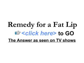 The Answer as seen on TV shows Remedy for a Fat Lip < click here >   to   GO 