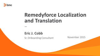 —
Sr. Onboarding Consultant November 2015
Eric J. Cobb
Remedyforce Localization
and Translation
 