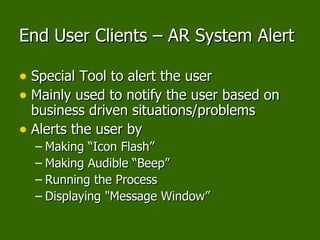 End User Clients – AR System Alert Special Tool to alert the user Mainly used to notify the user based on business driven situations/problems Alerts the user by  Making “Icon Flash” Making Audible “Beep” Running the Process Displaying "Message Window”  