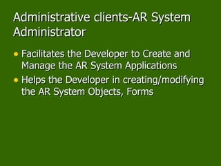 Administrative clients-AR System Administrator Facilitates the Developer to Create and Manage the AR System Applications Helps the Developer in creating/modifying the AR System Objects, Forms 