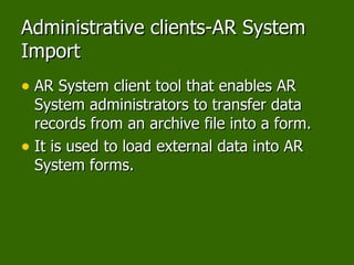 Administrative clients-AR System Import AR System client tool that enables AR System administrators to transfer data records from an archive file into a form. It is used to load external data into AR System forms. 