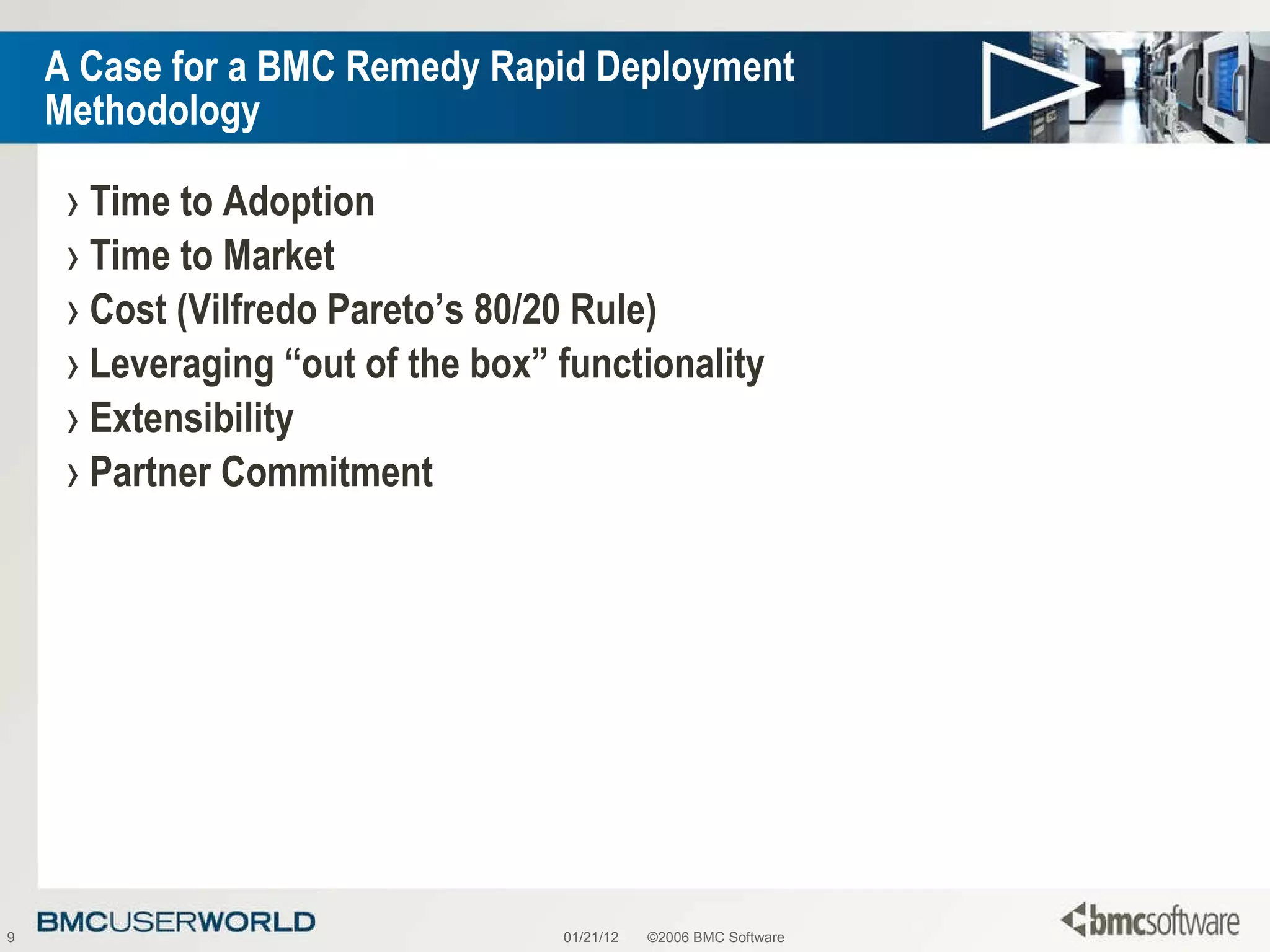A Case for a BMC Remedy Rapid Deployment Methodology Time to Adoption Time to Market Cost (Vilfredo Pareto’s 80/20 Rule) Leveraging “out of the box” functionality Extensibility Partner Commitment 01/21/12 ©2006 BMC Software 
