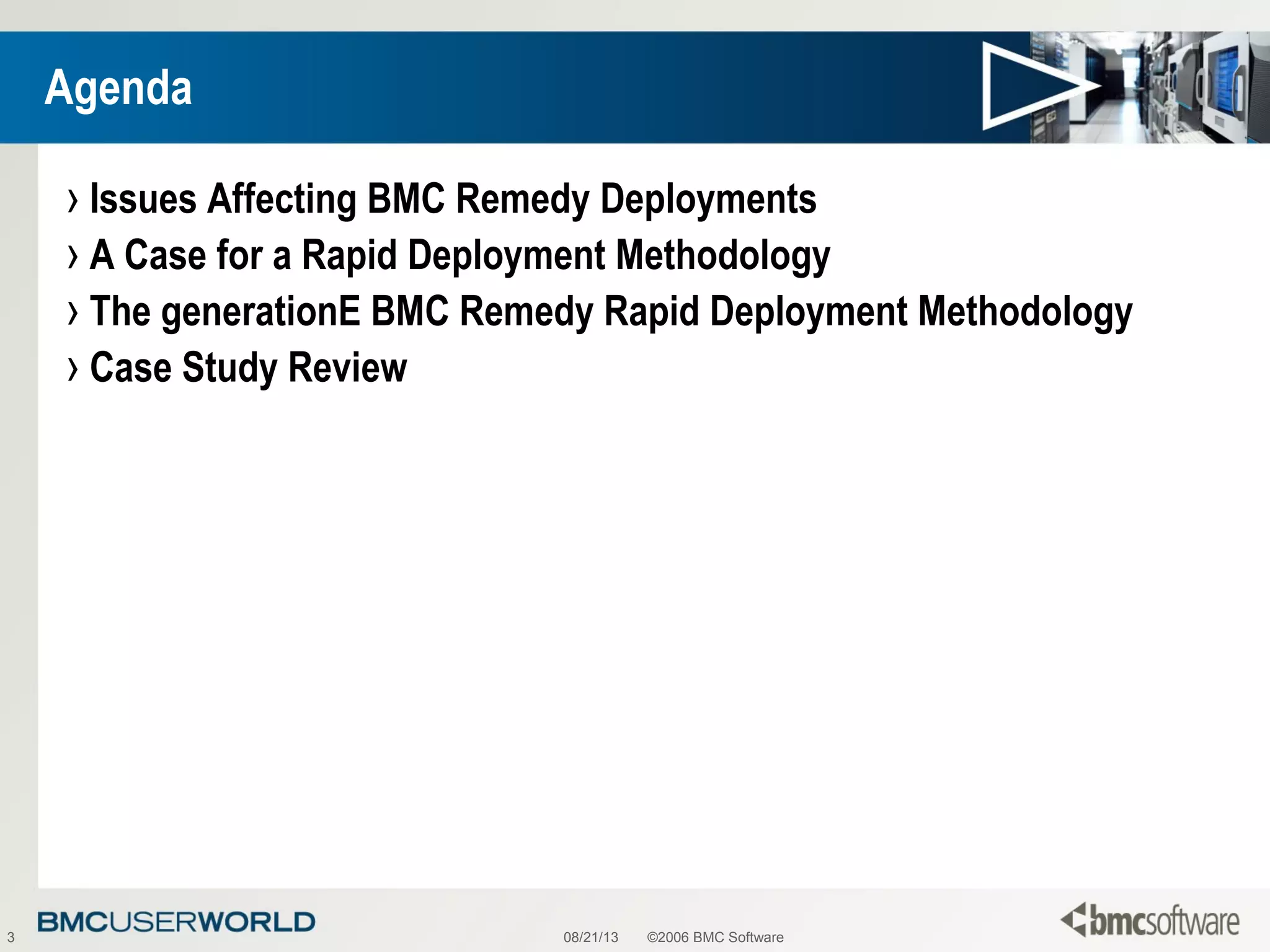 08/21/13 ©2006 BMC Software3
Agenda
› Issues Affecting BMC Remedy Deployments
› A Case for a Rapid Deployment Methodology
› The generationE BMC Remedy Rapid Deployment Methodology
› Case Study Review
 