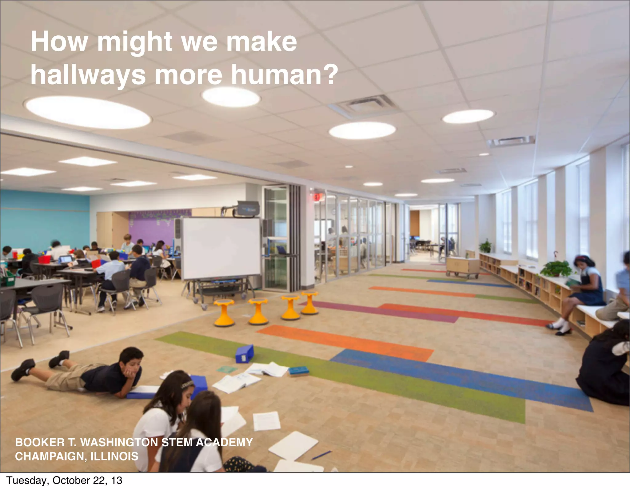 How might we make 
hallways more human? 
BOOKER T. WASHINGTON STEM ACADEMY 
CHAMPAIGN, ILLINOIS 
Tuesday, October 22, 13 
 