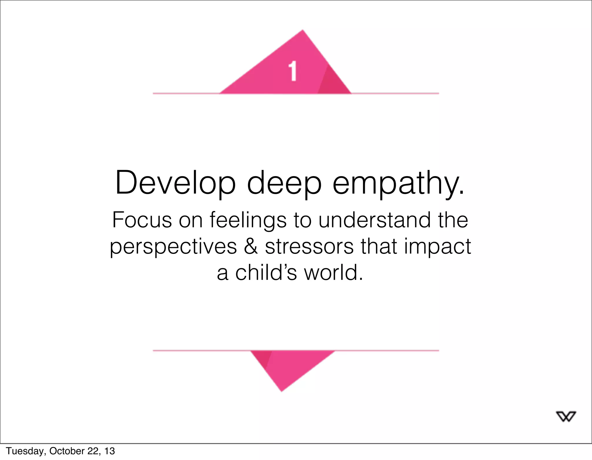 Develop deep empathy. 
Focus on feelings to understand the 
perspectives & stressors that impact 
a child’s world. 
Tuesday, October 22, 13 
 