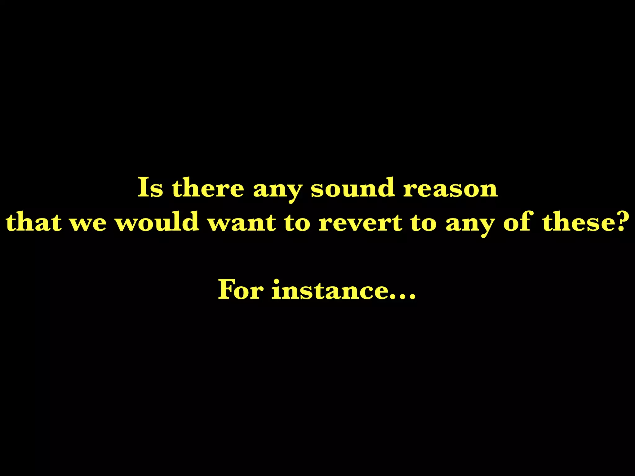 Is there any sound reason
that we would want to revert to any of these?

               For instance...
 