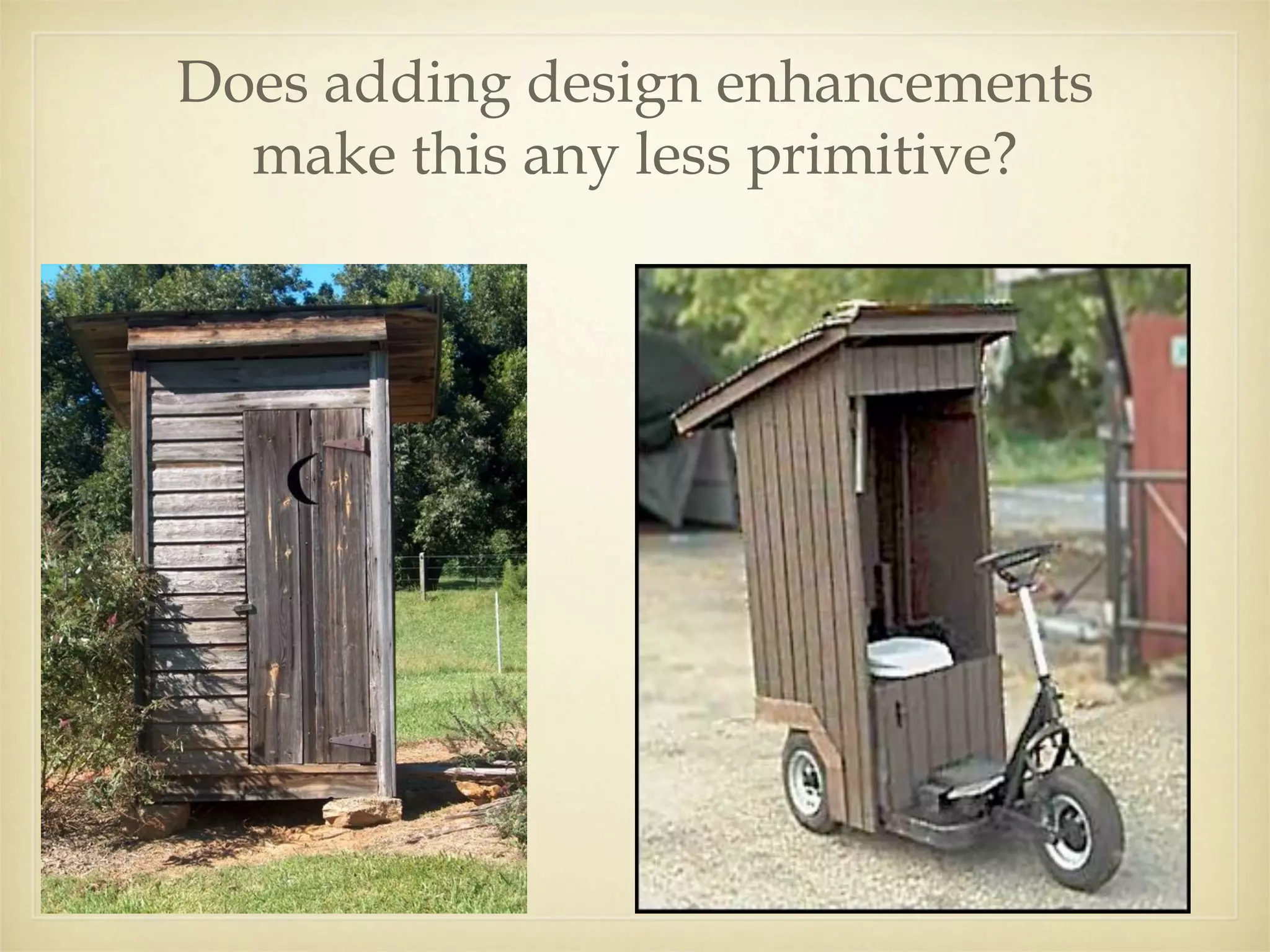 Does adding design enhancements
  make this any less primitive?
 