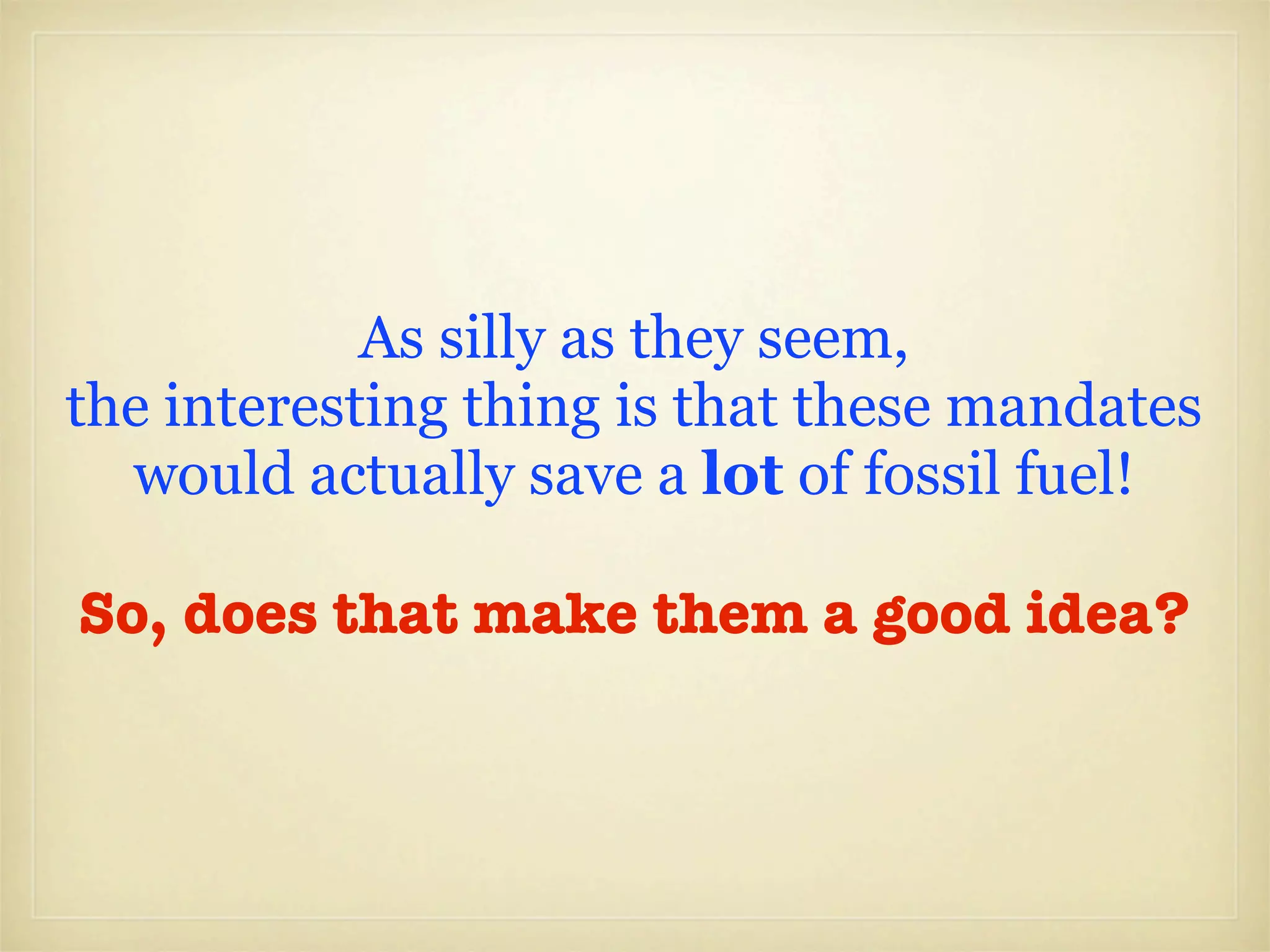 As silly as they seem,
the interesting thing is that these mandates
  would actually save a lot of fossil fuel!

So, does that make them a good idea?
 