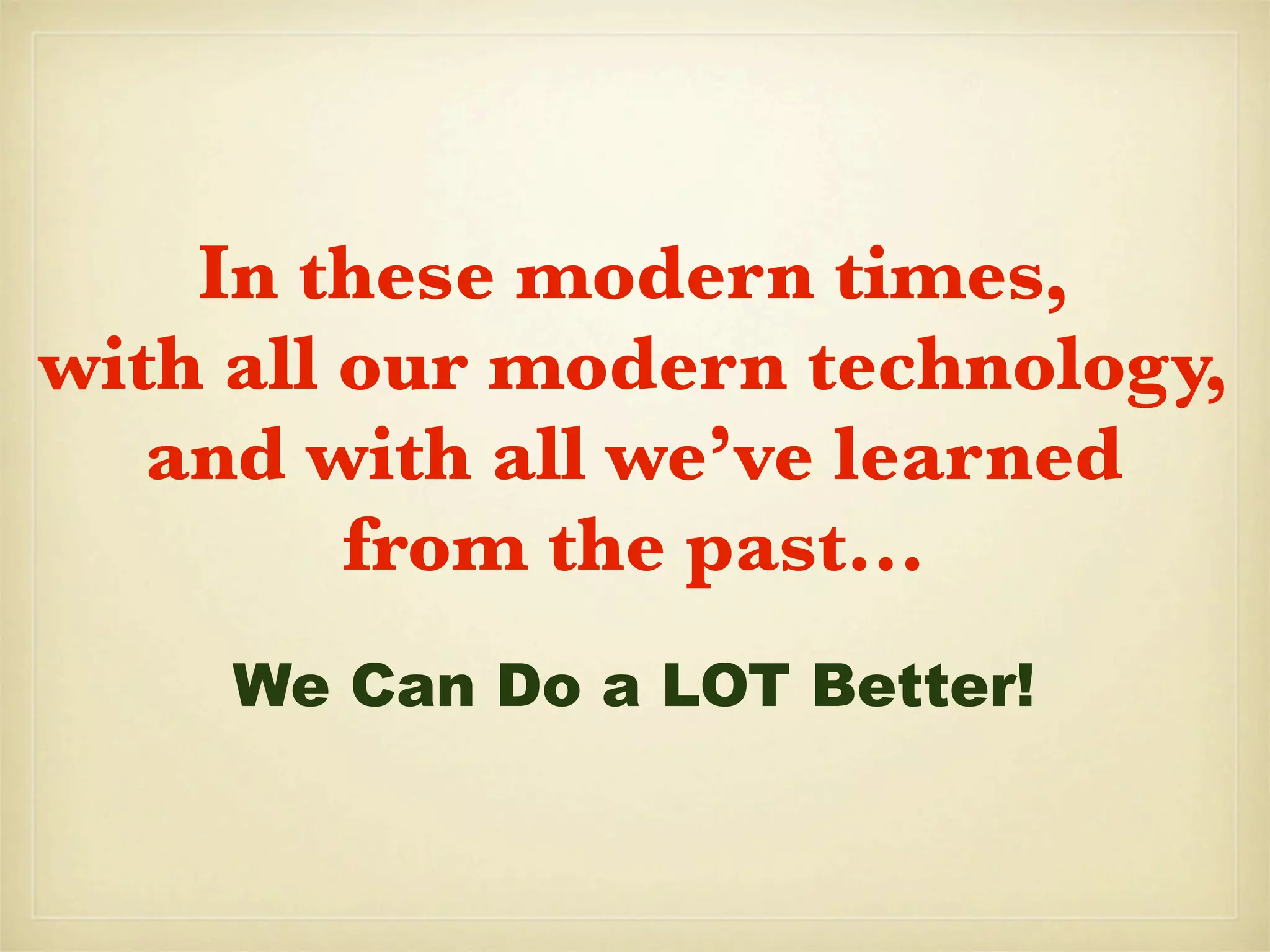 In these modern times,
with all our modern technology,
   and with all we’ve learned
         from the past...
     We Can Do a LOT Better!
 